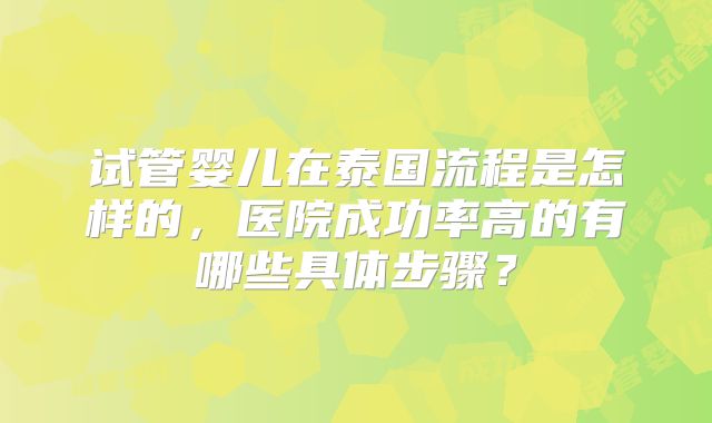 试管婴儿在泰国流程是怎样的，医院成功率高的有哪些具体步骤？