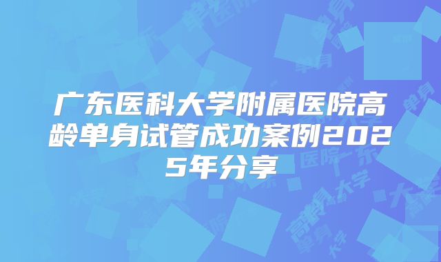 广东医科大学附属医院高龄单身试管成功案例2025年分享