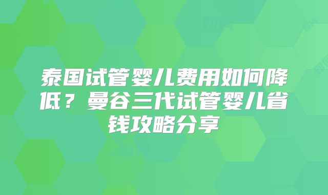 泰国试管婴儿费用如何降低？曼谷三代试管婴儿省钱攻略分享