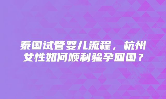泰国试管婴儿流程，杭州女性如何顺利验孕回国？