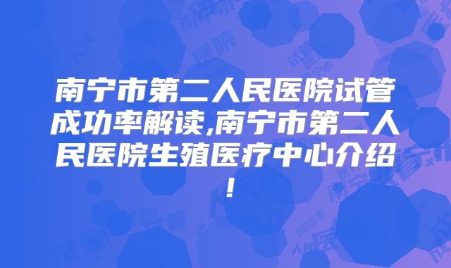 南宁市第二人民医院试管成功率解读,南宁市第二人民医院生殖医疗中心介绍！
