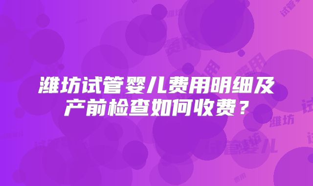 潍坊试管婴儿费用明细及产前检查如何收费？