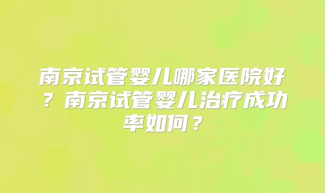 南京试管婴儿哪家医院好?南京试管婴儿治疗成功率如何?