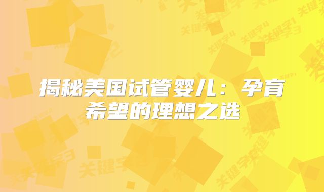 揭秘美国试管婴儿：孕育希望的理想之选