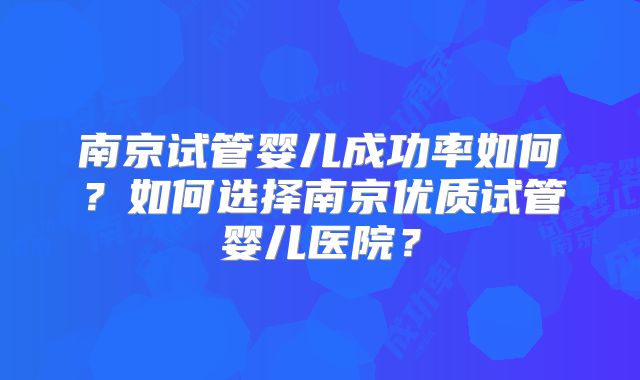 南京试管婴儿成功率如何？如何选择南京优质试管婴儿医院？