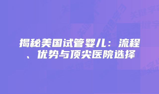 揭秘美国试管婴儿:流程、优势与顶尖医院选择