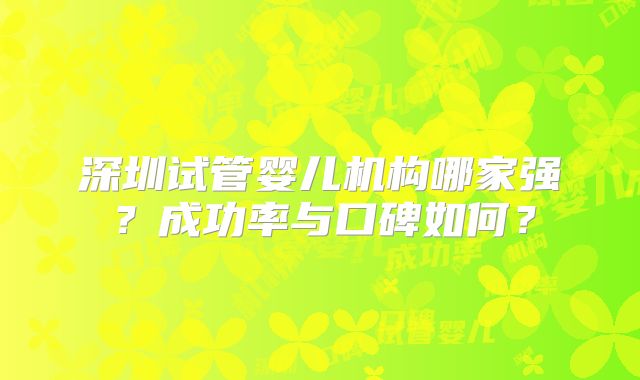 深圳试管婴儿机构哪家强？成功率与口碑如何？