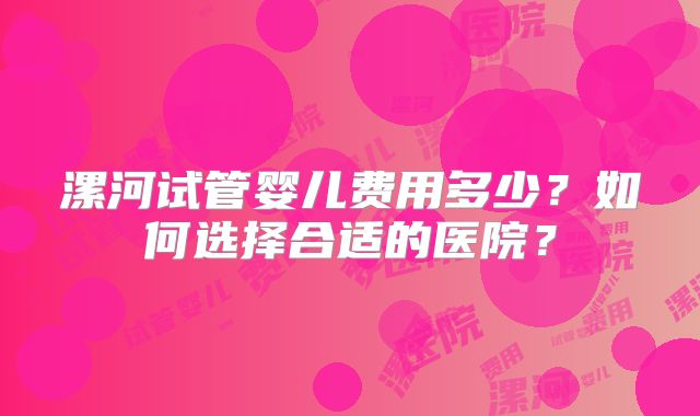 漯河试管婴儿费用多少？如何选择合适的医院？