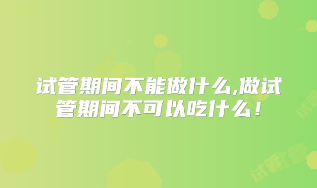 试管期间不能做什么,做试管期间不可以吃什么！