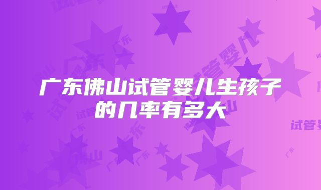 广东佛山试管婴儿生孩子的几率有多大