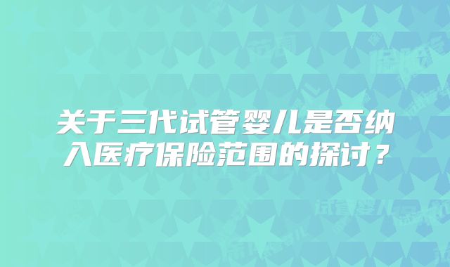 关于三代试管婴儿是否纳入医疗保险范围的探讨？