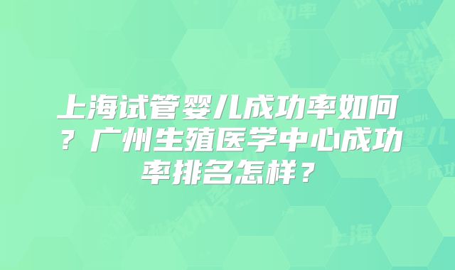 上海试管婴儿成功率如何？广州生殖医学中心成功率排名怎样？