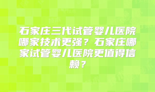 石家庄三代试管婴儿医院哪家技术更强？石家庄哪家试管婴儿医院更值得信赖？