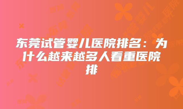 东莞试管婴儿医院排名：为什么越来越多人看重医院排