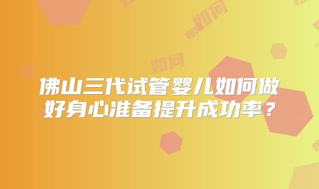佛山三代试管婴儿如何做好身心准备提升成功率？