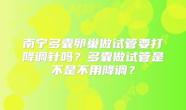 南宁多囊卵巢做试管要打降调针吗？多囊做试管是不是不用降调？