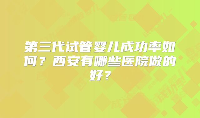 第三代试管婴儿成功率如何？西安有哪些医院做的好？