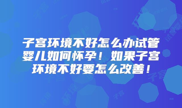 子宫环境不好怎么办试管婴儿如何怀孕！如果子宫环境不好要怎么改善！