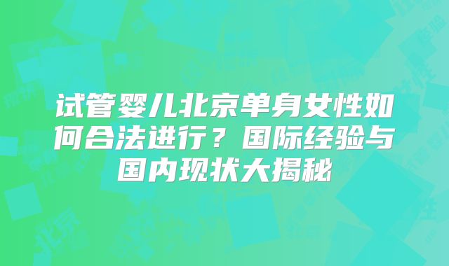 试管婴儿北京单身女性如何合法进行？国际经验与国内现状大揭秘