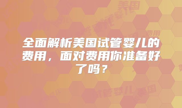 全面解析美国试管婴儿的费用，面对费用你准备好了吗？