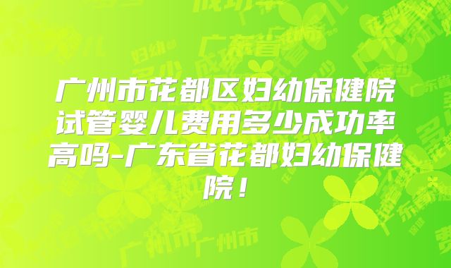 广州市花都区妇幼保健院试管婴儿费用多少成功率高吗-广东省花都妇幼保健院！