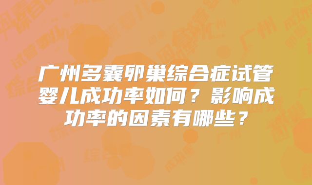 广州多囊卵巢综合症试管婴儿成功率如何?影响成功率的因素有哪些?