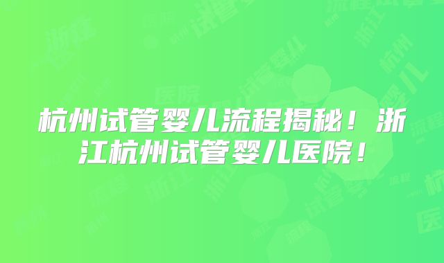 杭州试管婴儿流程揭秘！浙江杭州试管婴儿医院！