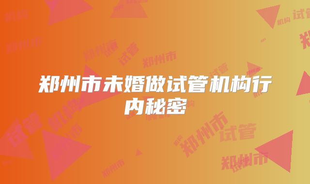 郑州市未婚做试管机构行内秘密