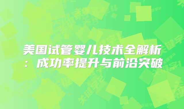 美国试管婴儿技术全解析：成功率提升与前沿突破