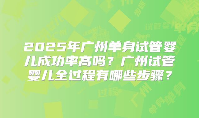 2025年广州单身试管婴儿成功率高吗？广州试管婴儿全过程有哪些步骤？