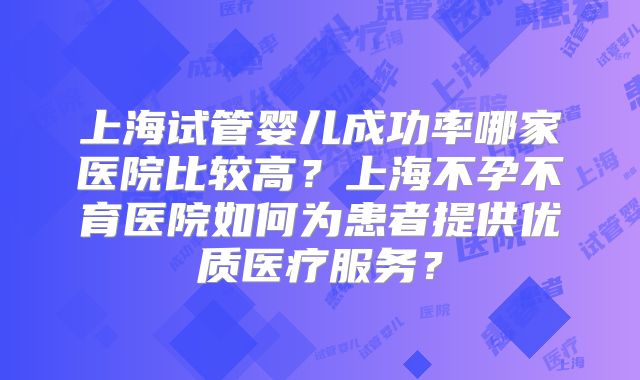 上海试管婴儿成功率哪家医院比较高？上海不孕不育医院如何为患者提供优质医疗服务？