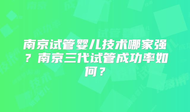 南京试管婴儿技术哪家强？南京三代试管成功率如何？