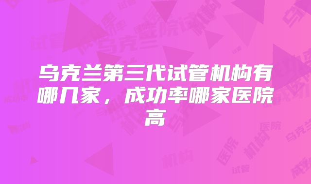 乌克兰第三代试管机构有哪几家，成功率哪家医院高