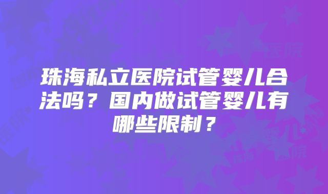 珠海私立医院试管婴儿合法吗？国内做试管婴儿有哪些限制？