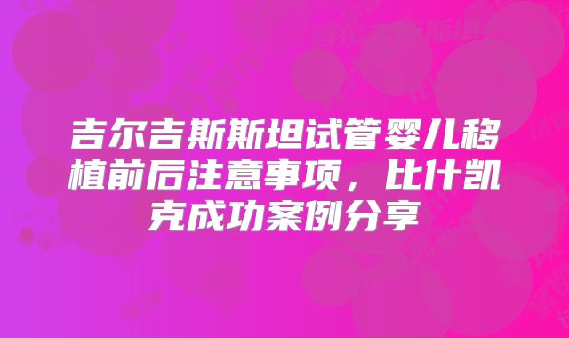 吉尔吉斯斯坦试管婴儿移植前后注意事项，比什凯克成功案例分享