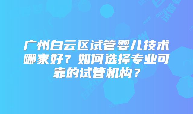 广州白云区试管婴儿技术哪家好？如何选择专业可靠的试管机构？