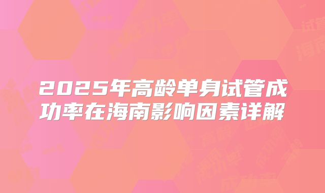 2025年高龄单身试管成功率在海南影响因素详解