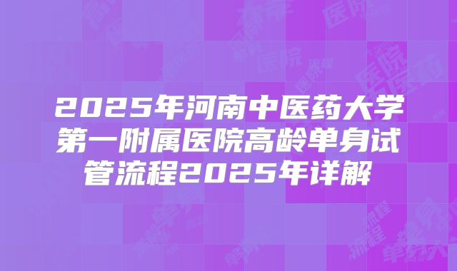 2025年河南中医药大学第一附属医院高龄单身试管流程2025年详解