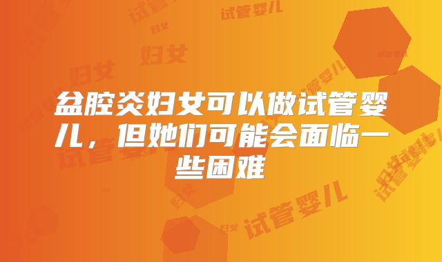 盆腔炎妇女可以做试管婴儿,但她们可能会面临一些困难