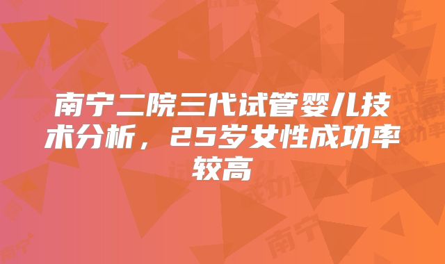 南宁二院三代试管婴儿技术分析，25岁女性成功率较高