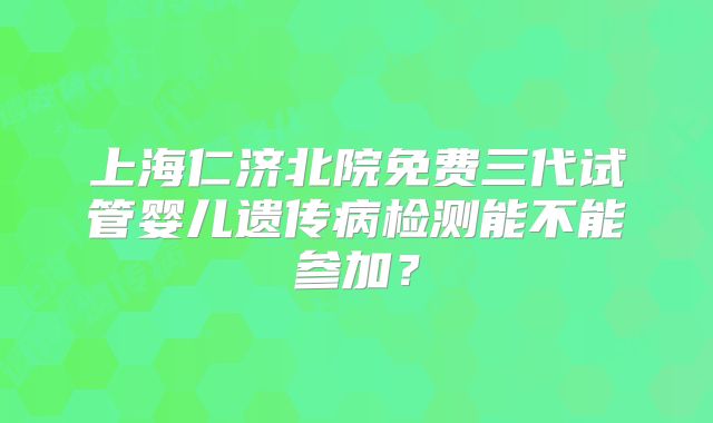 上海仁济北院免费三代试管婴儿遗传病检测能不能参加？