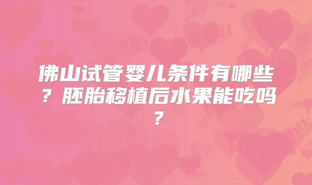 佛山试管婴儿条件有哪些？胚胎移植后水果能吃吗？