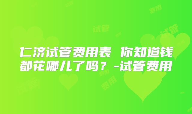 仁济试管费用表 你知道钱都花哪儿了吗？-试管费用