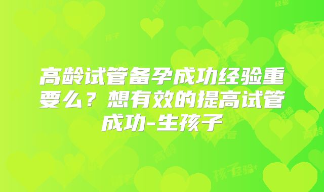 高龄试管备孕成功经验重要么？想有效的提高试管成功-生孩子