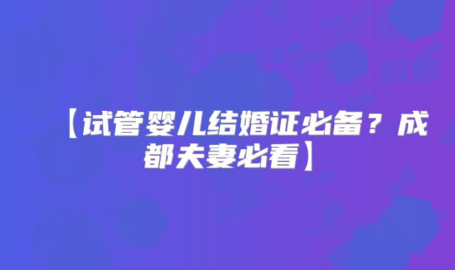 【试管婴儿结婚证必备？成都夫妻必看】