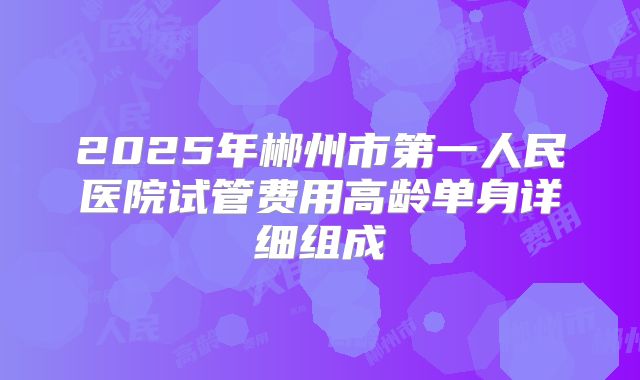 2025年郴州市第一人民医院试管费用高龄单身详细组成