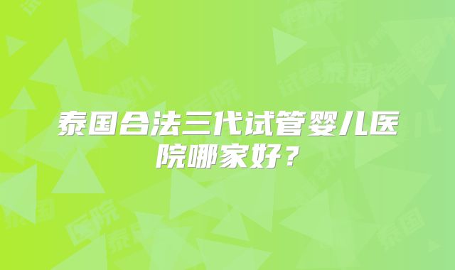 泰国合法三代试管婴儿医院哪家好？