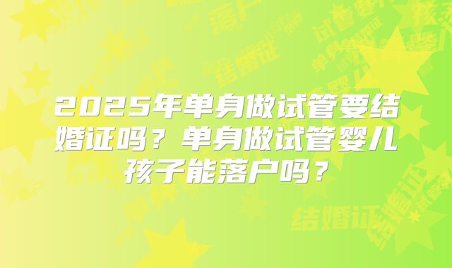 2025年单身做试管要结婚证吗？单身做试管婴儿孩子能落户吗？