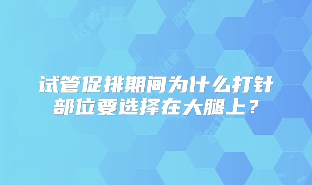 试管促排期间为什么打针部位要选择在大腿上？