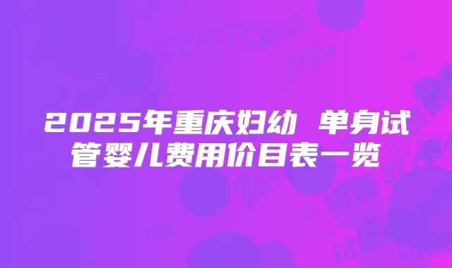 2025年重庆妇幼 单身试管婴儿费用价目表一览